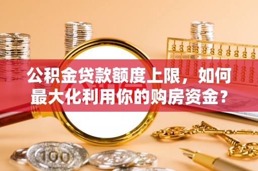 船营公积金贷款额度上限，如何最大化利用你的购房资金？