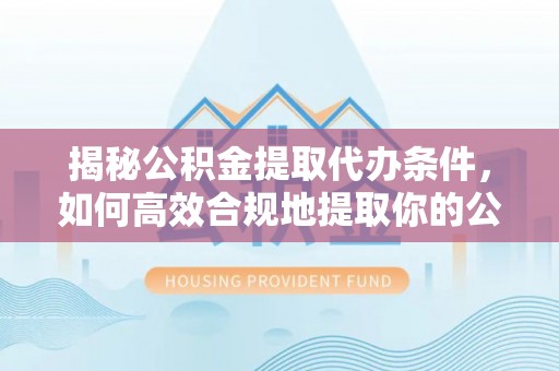 船营揭秘公积金提取代办条件，如何高效合规地提取你的公积金