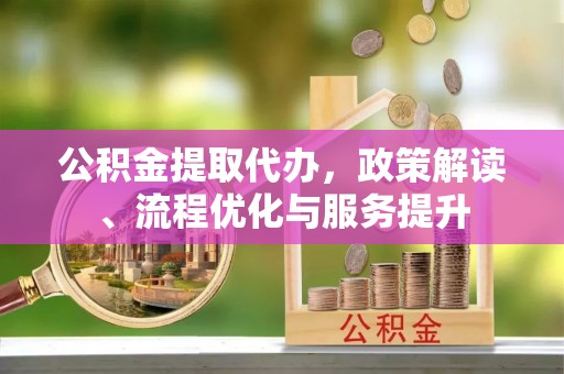 船营公积金提取代办，政策解读、流程优化与服务提升