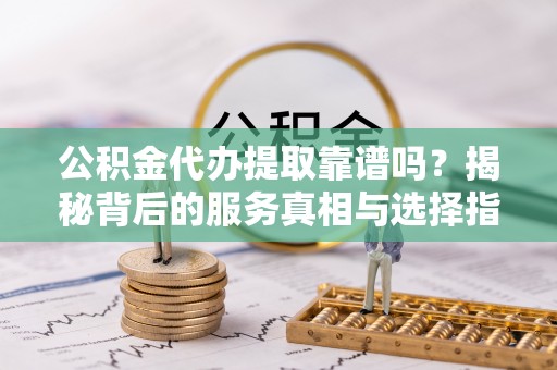 船营公积金代办提取靠谱吗？揭秘背后的服务真相与选择指南
