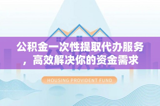 船营公积金一次性提取代办服务，高效解决你的资金需求