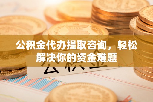 船营公积金代办提取咨询，轻松解决你的资金难题