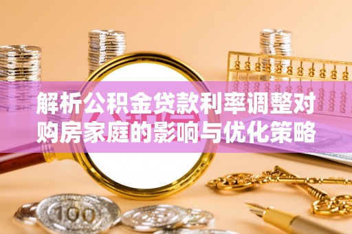 船营解析公积金贷款利率调整对购房家庭的影响与优化策略