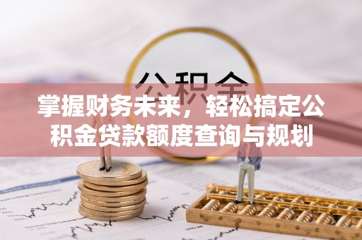 船营掌握财务未来，轻松搞定公积金贷款额度查询与规划