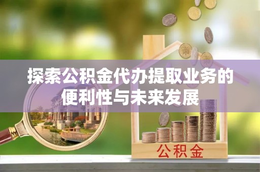 船营探索公积金代办提取业务的便利性与未来发展