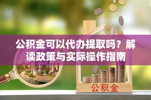 船营公积金可以代办提取吗？解读政策与实际操作指南