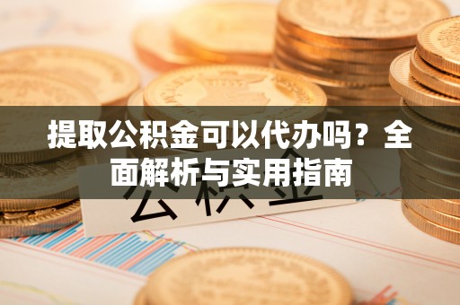 船营提取公积金可以代办吗？全面解析与实用指南