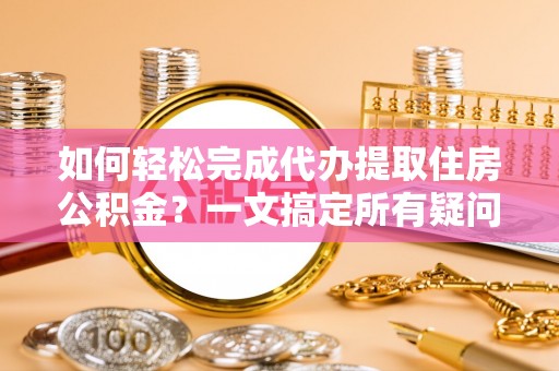 船营如何轻松完成代办提取住房公积金？一文搞定所有疑问