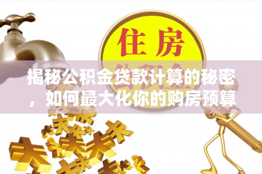 船营揭秘公积金贷款计算的秘密，如何最大化你的购房预算