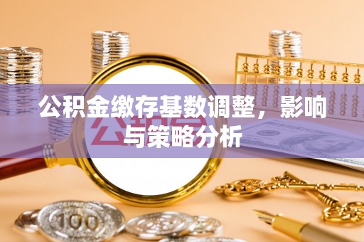 船营公积金缴存基数调整，影响与策略分析