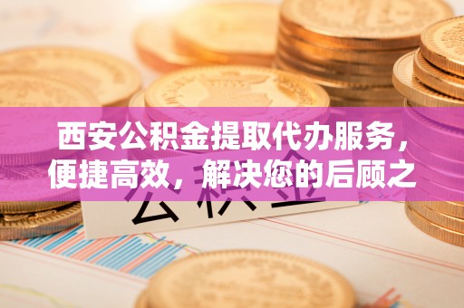 船营西安公积金提取代办服务，便捷高效，解决您的后顾之忧