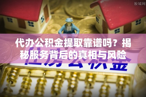 船营代办公积金提取靠谱吗？揭秘服务背后的真相与风险