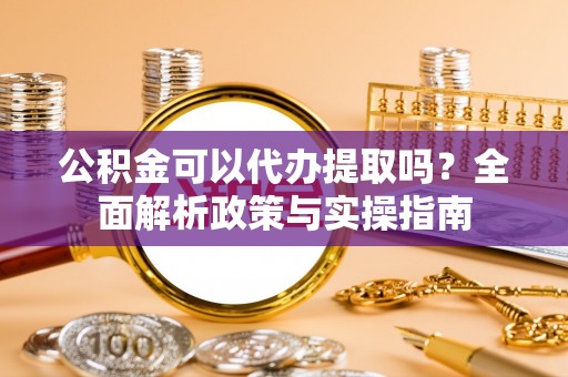 船营公积金可以代办提取吗？全面解析政策与实操指南
