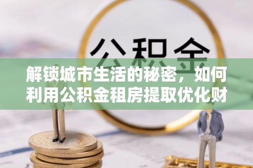 船营解锁城市生活的秘密，如何利用公积金租房提取优化财务规划