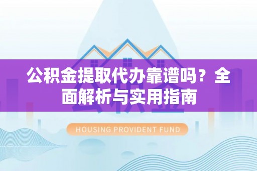 船营公积金提取代办靠谱吗？全面解析与实用指南
