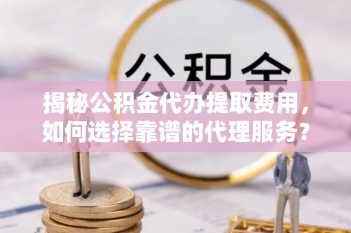 船营揭秘公积金代办提取费用，如何选择靠谱的代理服务？