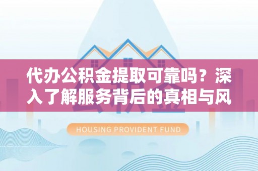 船营代办公积金提取可靠吗？深入了解服务背后的真相与风险