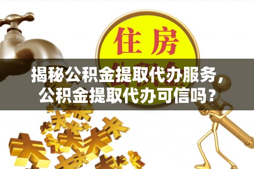 船营揭秘公积金提取代办服务，公积金提取代办可信吗？