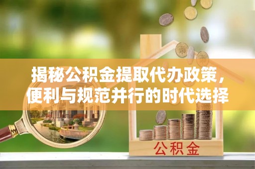 船营揭秘公积金提取代办政策，便利与规范并行的时代选择