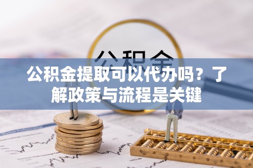 船营公积金提取可以代办吗？了解政策与流程是关键