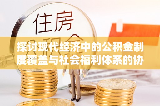 船营探讨现代经济中的公积金制度覆盖与社会福利体系的协同发展