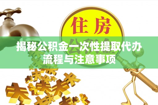 船营揭秘公积金一次性提取代办流程与注意事项
