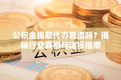 船营公积金提取代办靠谱吗？揭秘行业真相与选择指南