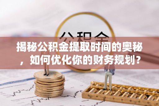 船营揭秘公积金提取时间的奥秘，如何优化你的财务规划？