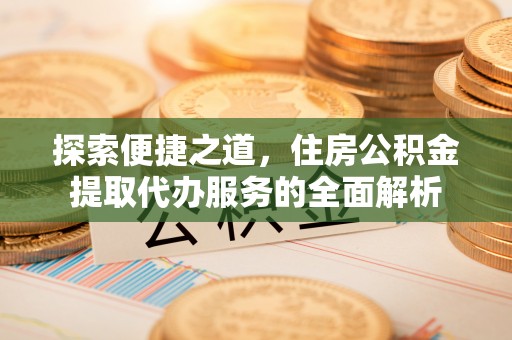 船营探索便捷之道，住房公积金提取代办服务的全面解析