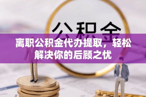 船营离职公积金代办提取，轻松解决你的后顾之忧