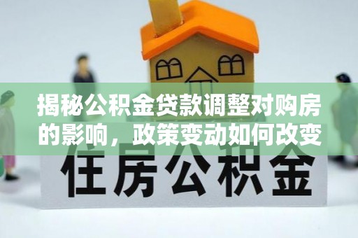 船营揭秘公积金贷款调整对购房的影响，政策变动如何改变你的买房计划