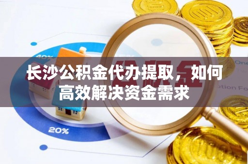 船营长沙公积金代办提取，如何高效解决资金需求