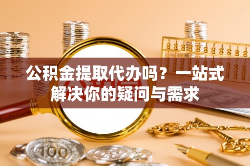 船营公积金提取代办吗？一站式解决你的疑问与需求