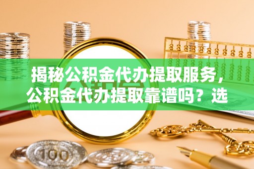 船营揭秘公积金代办提取服务，公积金代办提取靠谱吗？选择前你需要知道这些！