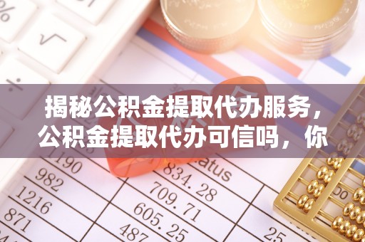 船营揭秘公积金提取代办服务，公积金提取代办可信吗，你需要知道的真相