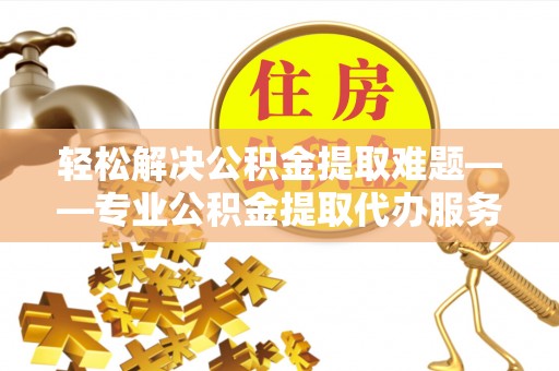 船营轻松解决公积金提取难题——专业公积金提取代办服务详解