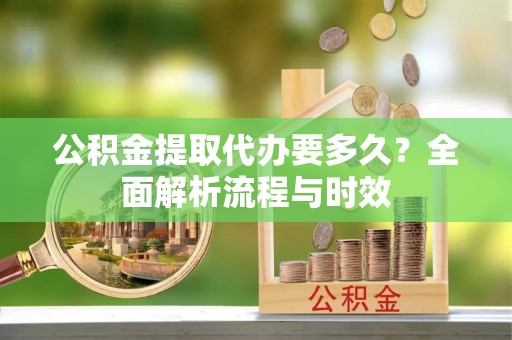 船营公积金提取代办要多久？全面解析流程与时效