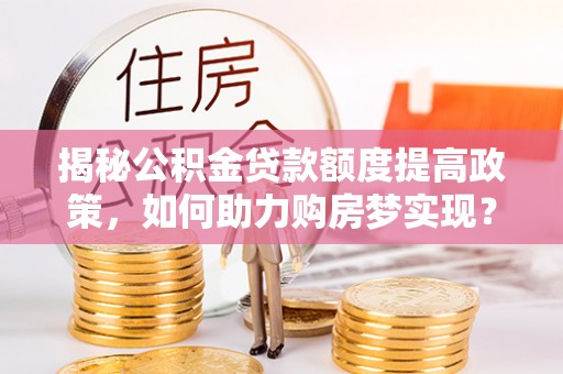 船营揭秘公积金贷款额度提高政策，如何助力购房梦实现？