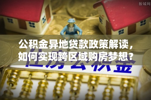 船营公积金异地贷款政策解读，如何实现跨区域购房梦想？