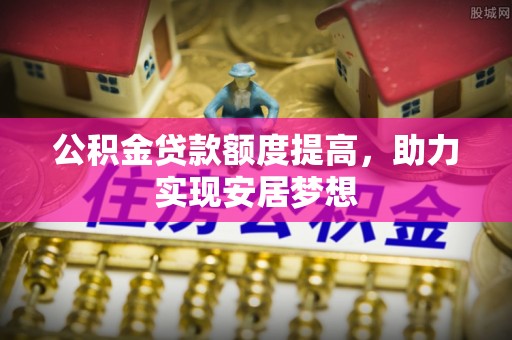 船营公积金贷款额度提高，助力实现安居梦想