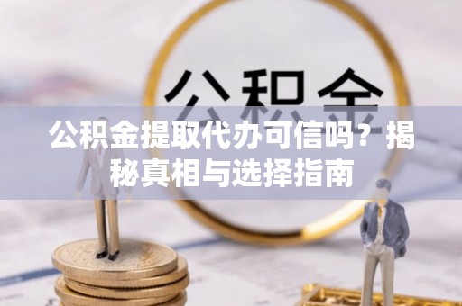 船营公积金提取代办可信吗？揭秘真相与选择指南