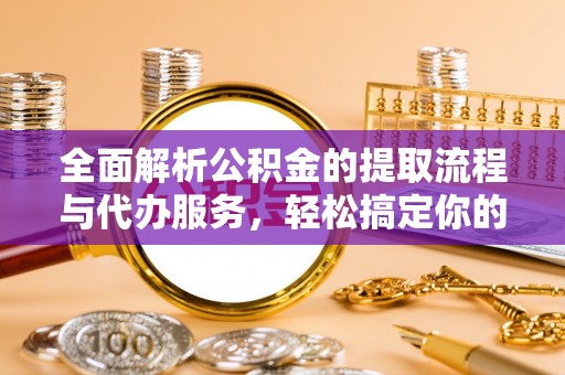 船营全面解析公积金的提取流程与代办服务，轻松搞定你的公积金咨询代办提取
