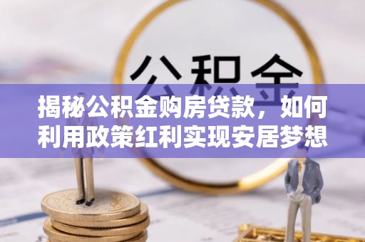 船营揭秘公积金购房贷款，如何利用政策红利实现安居梦想