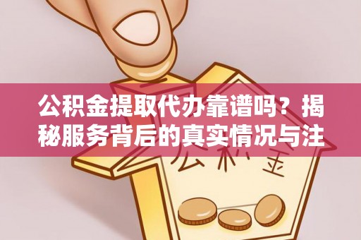 船营公积金提取代办靠谱吗？揭秘服务背后的真实情况与注意事项