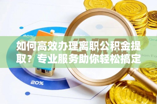 船营如何高效办理离职公积金提取？专业服务助你轻松搞定