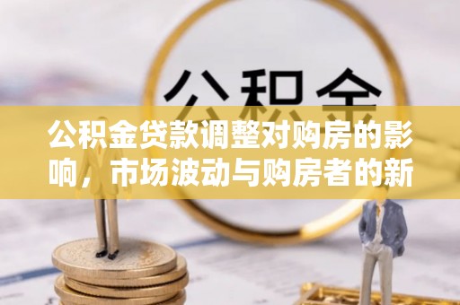 船营公积金贷款调整对购房的影响，市场波动与购房者的新选择
