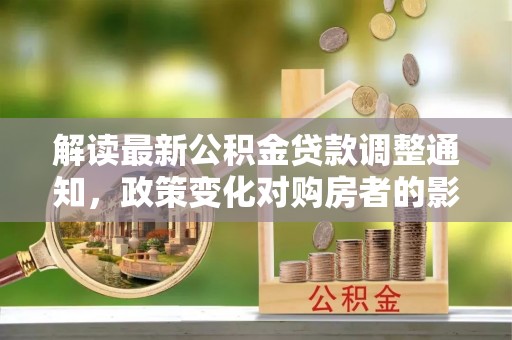 船营解读最新公积金贷款调整通知，政策变化对购房者的影响与应对策略