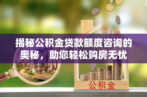 船营揭秘公积金贷款额度咨询的奥秘，助您轻松购房无忧