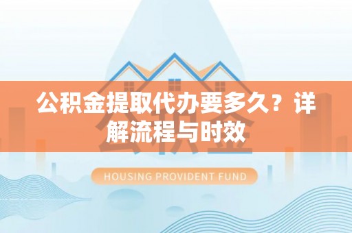 船营公积金提取代办要多久？详解流程与时效
