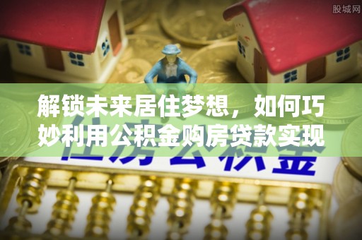 船营解锁未来居住梦想，如何巧妙利用公积金购房贷款实现房产投资